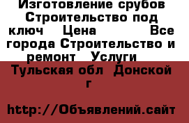 Изготовление срубов.Строительство под ключ. › Цена ­ 8 000 - Все города Строительство и ремонт » Услуги   . Тульская обл.,Донской г.